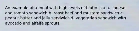 An example of a meal with high levels of biotin is a a. cheese and tomato sandwich b. roast beef and mustard sandwich c. peanut butter and jelly sandwich d. vegetarian sandwich with avocado and alfalfa sprouts