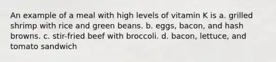 An example of a meal with high levels of vitamin K is a. grilled shrimp with rice and green beans. b. eggs, bacon, and hash browns. c. stir-fried beef with broccoli. d. bacon, lettuce, and tomato sandwich