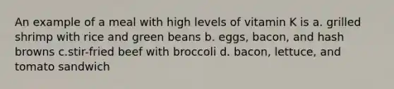 An example of a meal with high levels of vitamin K is a. grilled shrimp with rice and green beans b. eggs, bacon, and hash browns c.stir-fried beef with broccoli d. bacon, lettuce, and tomato sandwich