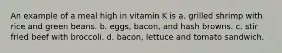 An example of a meal high in vitamin K is a. grilled shrimp with rice and green beans. b. eggs, bacon, and hash browns. c. stir fried beef with broccoli. d. bacon, lettuce and tomato sandwich.