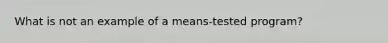 What is not an example of a means-tested program?