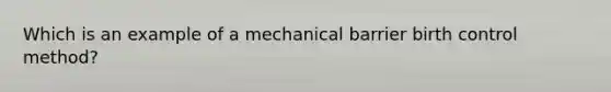 Which is an example of a mechanical barrier birth control method?