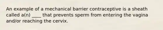 An example of a mechanical barrier contraceptive is a sheath called a(n) ____ that prevents sperm from entering the vagina and/or reaching the cervix.