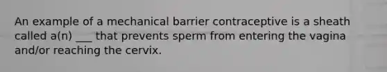 An example of a mechanical barrier contraceptive is a sheath called a(n) ___ that prevents sperm from entering the vagina and/or reaching the cervix.