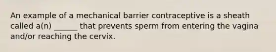 An example of a mechanical barrier contraceptive is a sheath called a(n) ______ that prevents sperm from entering the vagina and/or reaching the cervix.