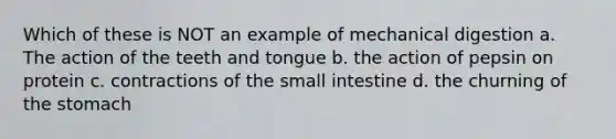 Which of these is NOT an example of mechanical digestion a. The action of the teeth and tongue b. the action of pepsin on protein c. contractions of the small intestine d. the churning of the stomach