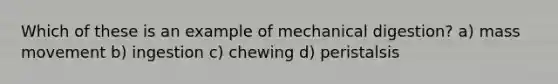 Which of these is an example of mechanical digestion? a) mass movement b) ingestion c) chewing d) peristalsis