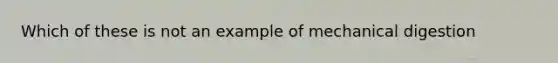 Which of these is not an example of mechanical digestion