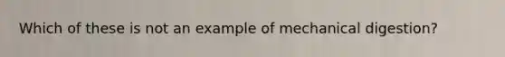 Which of these is not an example of mechanical digestion?