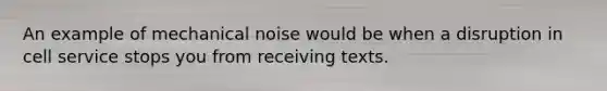 An example of mechanical noise would be when a disruption in cell service stops you from receiving texts.