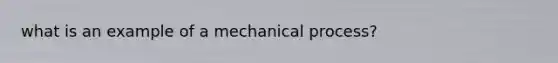 what is an example of a mechanical process?