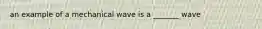 an example of a mechanical wave is a _______ wave