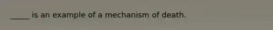 _____ is an example of a mechanism of death.