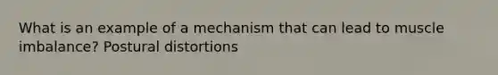 What is an example of a mechanism that can lead to muscle imbalance? Postural distortions