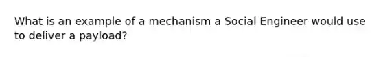 What is an example of a mechanism a Social Engineer would use to deliver a payload?