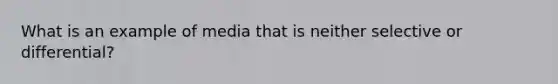 What is an example of media that is neither selective or differential?