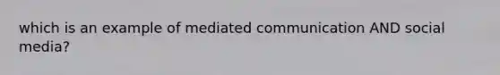 which is an example of mediated communication AND social media?