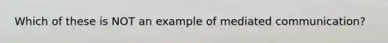 Which of these is NOT an example of mediated communication?