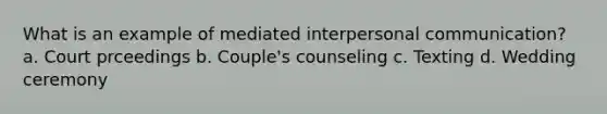 What is an example of mediated interpersonal communication? a. Court prceedings b. Couple's counseling c. Texting d. Wedding ceremony