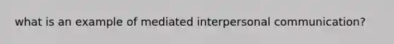 what is an example of mediated interpersonal communication?