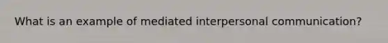 What is an example of mediated interpersonal communication?