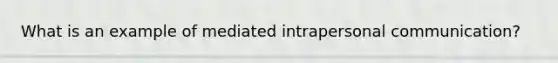 What is an example of mediated intrapersonal communication?