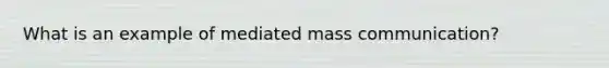 What is an example of mediated mass communication?