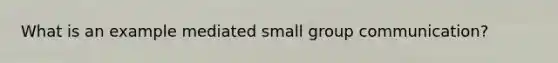 What is an example mediated small group communication?
