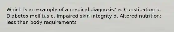 Which is an example of a medical diagnosis? a. Constipation b. Diabetes mellitus c. Impaired skin integrity d. Altered nutrition: less than body requirements