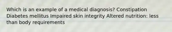 Which is an example of a medical diagnosis? Constipation Diabetes mellitus Impaired skin integrity Altered nutrition: <a href='https://www.questionai.com/knowledge/k7BtlYpAMX-less-than' class='anchor-knowledge'>less than</a> body requirements