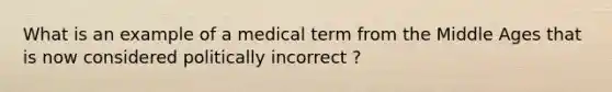 What is an example of a medical term from the Middle Ages that is now considered politically incorrect ?