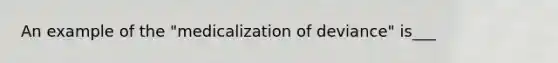 An example of the "medicalization of deviance" is___