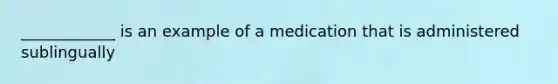 ____________ is an example of a medication that is administered sublingually