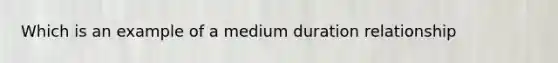 Which is an example of a medium duration relationship