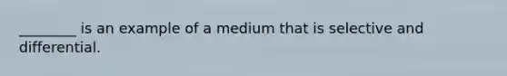 ________ is an example of a medium that is selective and differential.