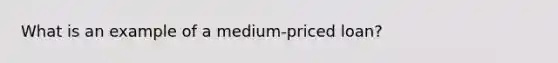 What is an example of a medium-priced loan?