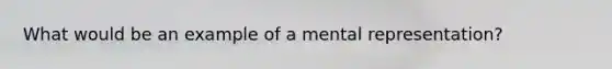 What would be an example of a mental representation?