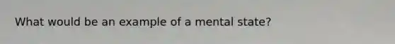 What would be an example of a mental state?