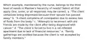 Which example, mentioned by the nurse, belongs to the third level of needs in Maslow's hierarchy of needs? Select all that apply. One, some, or all responses may be correct. a. "The client verbalizes being depressed because their spouse has passed away." b. "A client complains of constipation due to excess loss of fluids from the body." c. "Attempts to reconnect with old friends are made by the client after being diagnosed with cancer." d. "The client is forced to live in a rat-infested apartment due to lack of financial resources." e. "Family gatherings are avoided because the client is not accepted by family members."