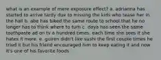 what is an example of mere exposure effect? a. adrianna has started to arrive tardy due to missing the kids who tease her in the hall b. abe has biked the same route to school that he no longer has to think where to turn c. daya has seen the same toothpaste ad on tv a hundred times. each time she sees it she hates it more. e. guiren didn't like sushi the first couple times he tried it but his friend encouraged him to keep eating it and now it's one of his favorite foods