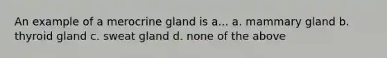 An example of a merocrine gland is a... a. mammary gland b. thyroid gland c. sweat gland d. none of the above