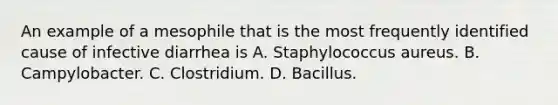 An example of a mesophile that is the most frequently identified cause of infective diarrhea is A. Staphylococcus aureus. B. Campylobacter. C. Clostridium. D. Bacillus.