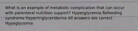 What is an example of metabolic complication that can occur with parenteral nutrition support? Hyperglycemia Refeeding syndrome Hypertriglyceridemia All answers are correct Hypoglycemia