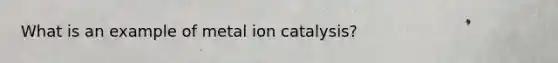 What is an example of metal ion catalysis?