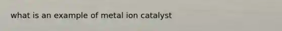 what is an example of metal ion catalyst