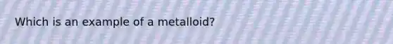 Which is an example of a metalloid?