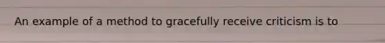 An example of a method to gracefully receive criticism is to