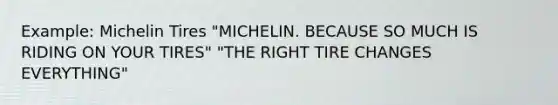 Example: Michelin Tires "MICHELIN. BECAUSE SO MUCH IS RIDING ON YOUR TIRES" "THE RIGHT TIRE CHANGES EVERYTHING"