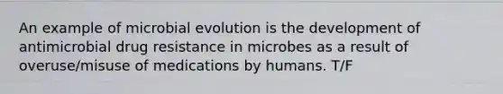 An example of microbial evolution is the development of antimicrobial drug resistance in microbes as a result of overuse/misuse of medications by humans. T/F