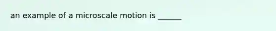 an example of a microscale motion is ______